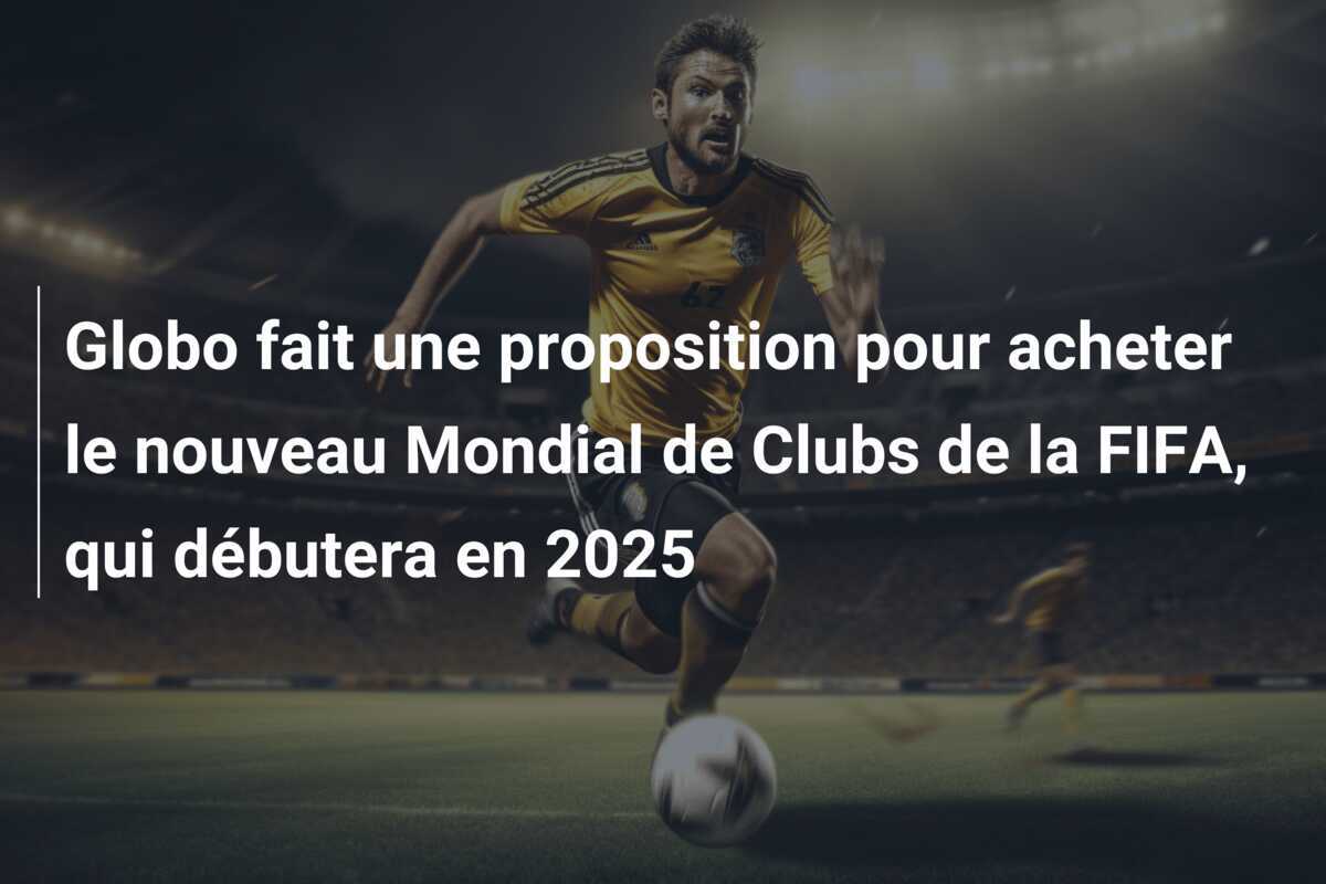 Globo fait une proposition pour acheter le nouveau Mondial de Clubs de la FIFA, qui débutera en 2025