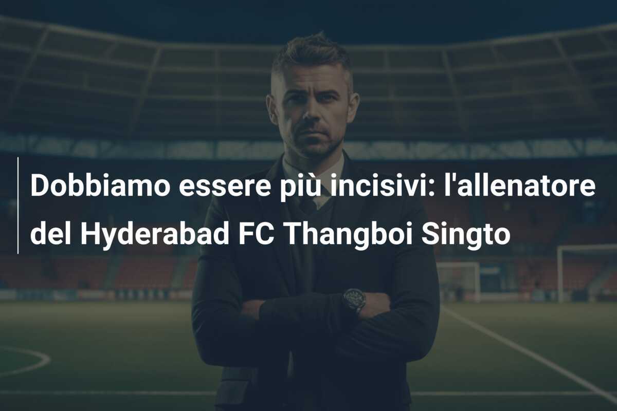 Dobbiamo essere più incisivi: l'allenatore del Hyderabad FC Thangboi Singto