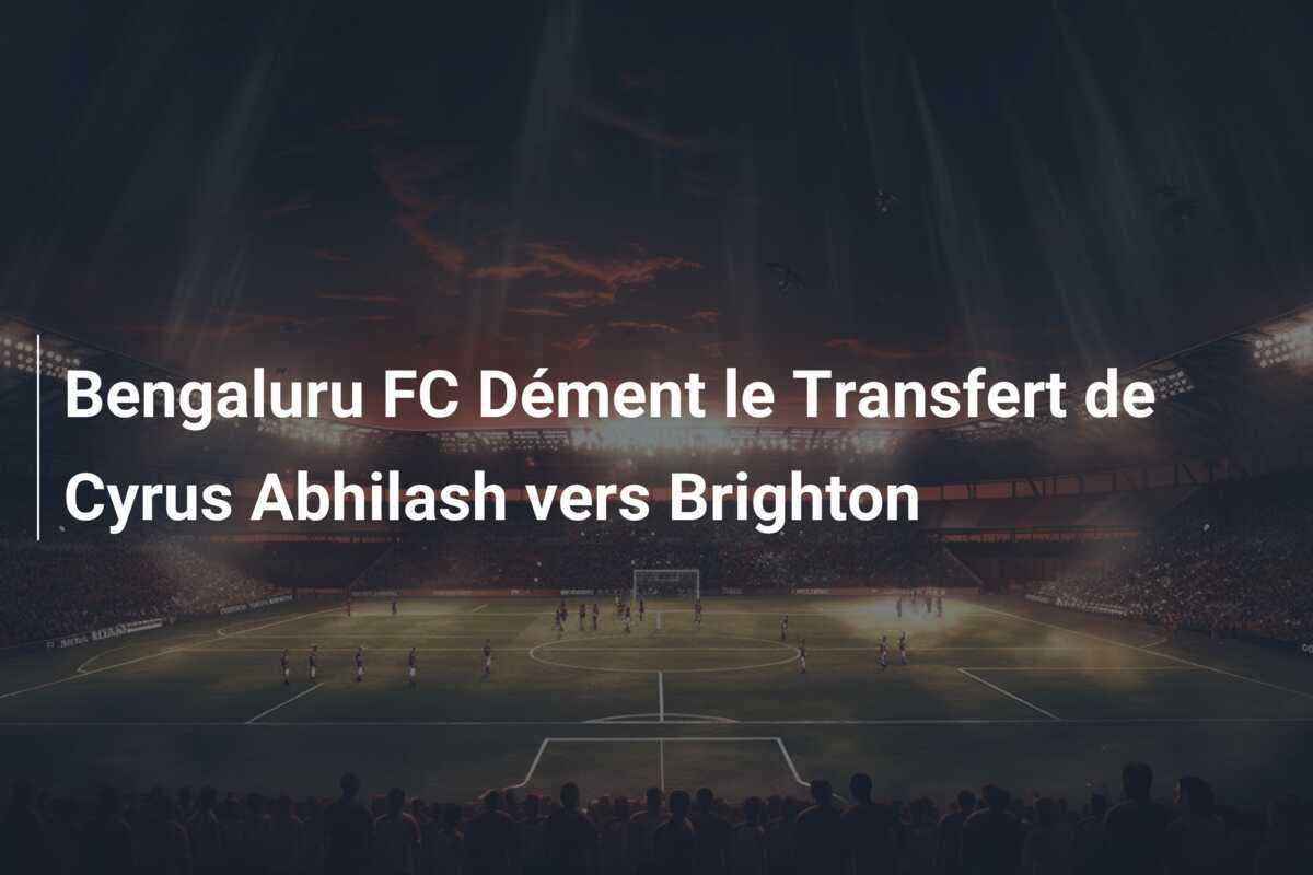 Bengaluru FC Dément le Transfert de Cyrus Abhilash vers Brighton