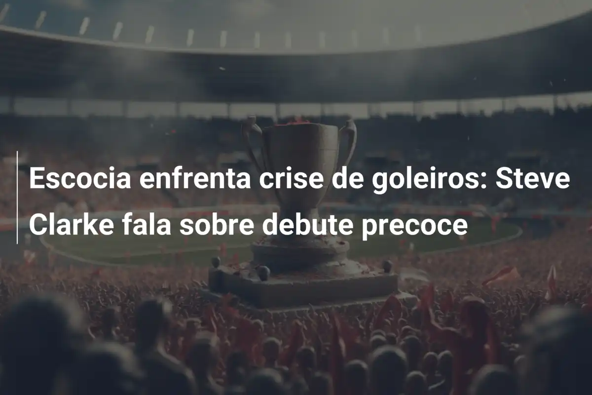 Escocia enfrenta crise de goleiros: Steve Clarke fala sobre debute precoce