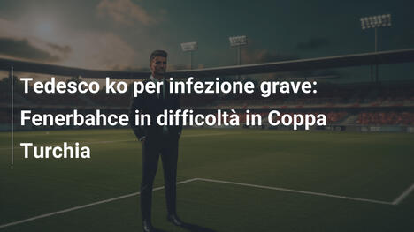 Tedesco ko per infezione grave: Fenerbahce in difficoltà in Coppa Turchia