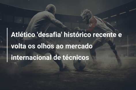 Atlético ‘desafia’ histórico recente e volta os olhos ao mercado internacional de técnicos