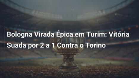 Bologna Virada Épica em Turim: Vitória Suada por 2 a 1 Contra o Torino