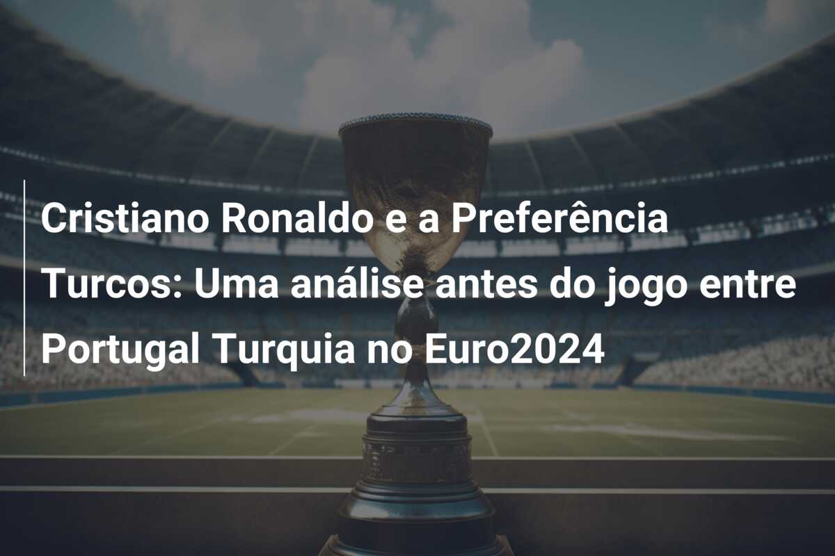Cristiano Ronaldo e a Preferência Turcos: Uma análise antes do jogo entre Portugal Turquia no Euro2024