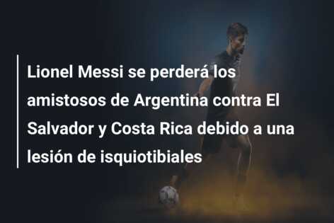 Lionel Messi se perderá los amistosos de Argentina contra El Salvador y Costa Rica debido a una lesión de isquiotibiales