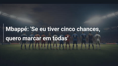 Mbappé: 'Se eu tiver cinco chances, quero marcar em todas'