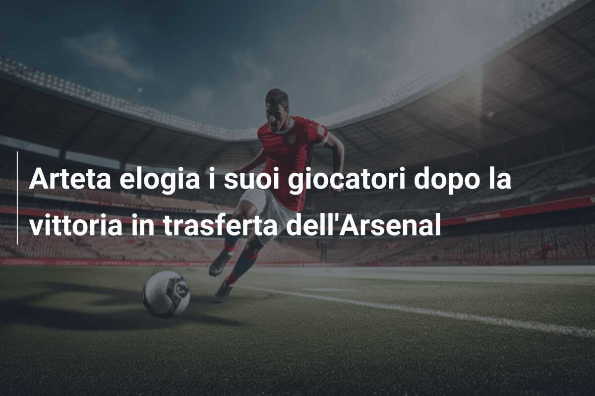 Arteta elogia i suoi giocatori dopo la vittoria in trasferta dell'Arsenal