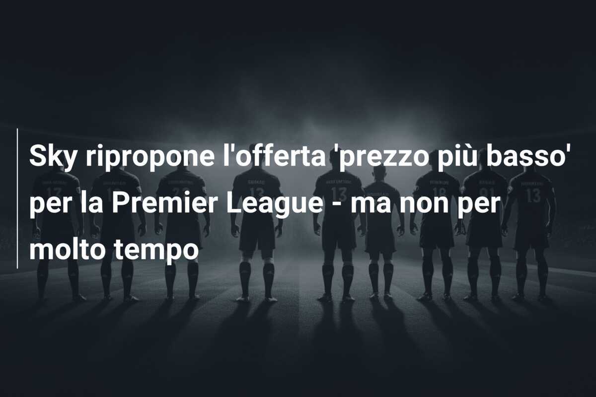 Sky ripropone l'offerta 'prezzo più basso' per la Premier League - ma non per molto tempo