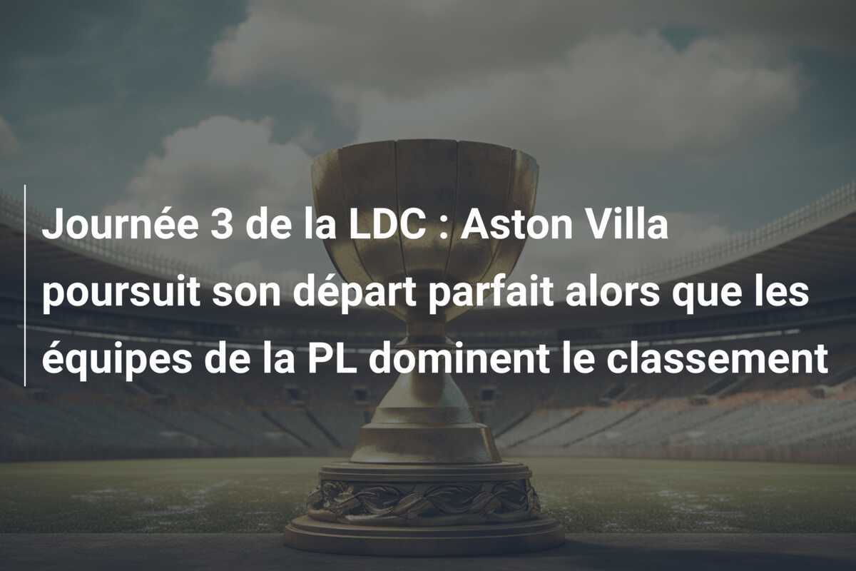 Journée 3 de la LDC : Aston Villa poursuit son départ parfait alors que les équipes de la PL dominent le classement