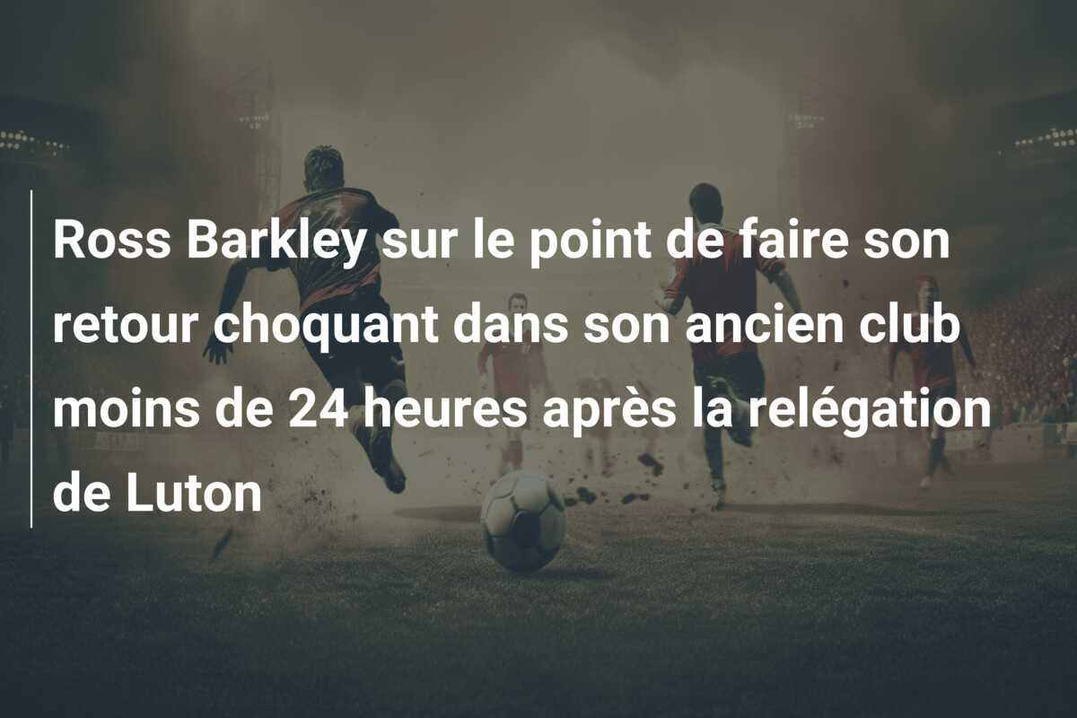 Ross Barkley sur le point de faire son retour choquant dans son ancien club moins de 24 heures après la relégation de Luton