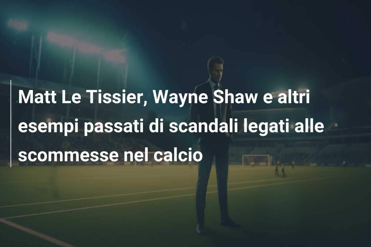 Matt Le Tissier, Wayne Shaw e altri esempi passati di scandali legati alle scommesse nel calcio