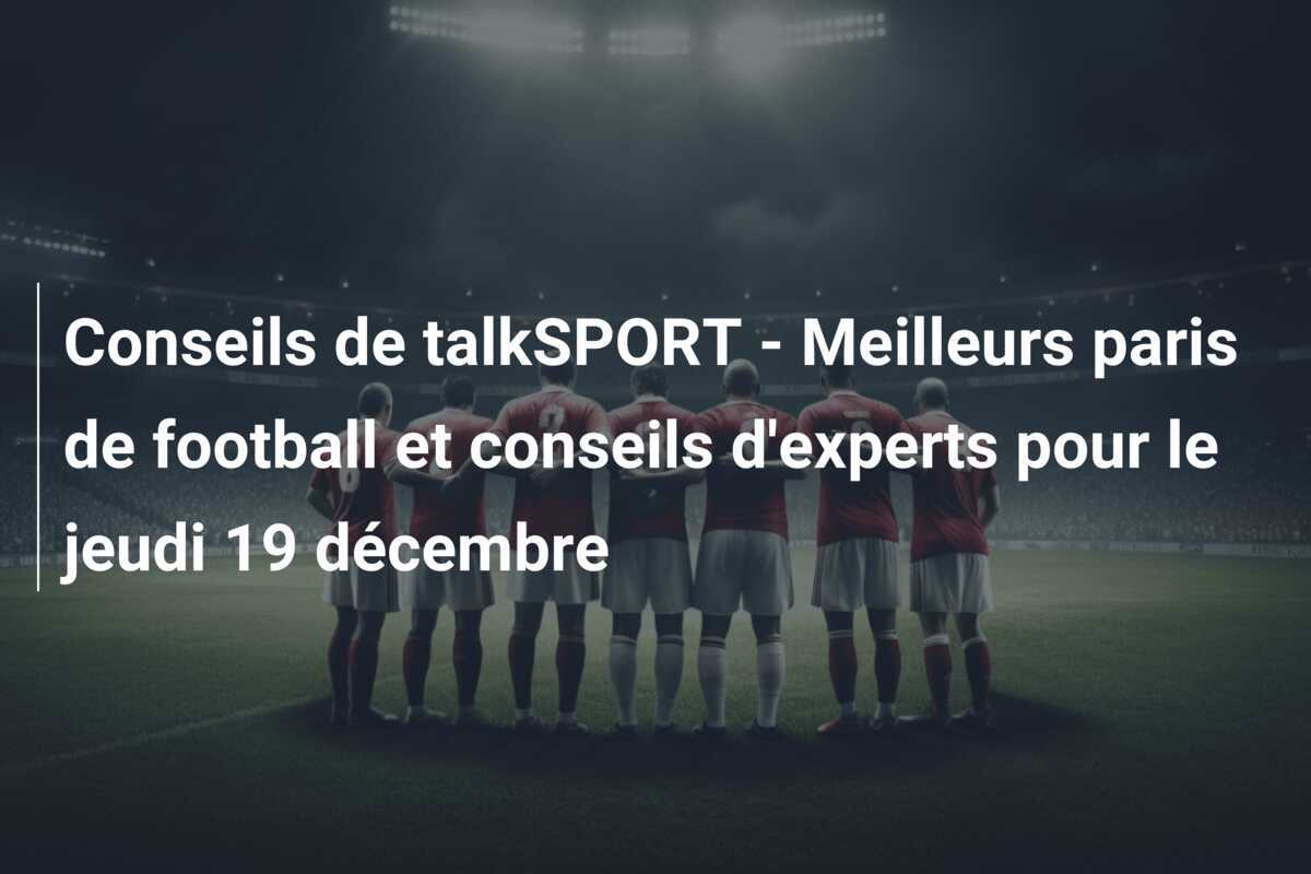Conseils de talkSPORT - Meilleurs paris de football et conseils d'experts pour le jeudi 19 décembre