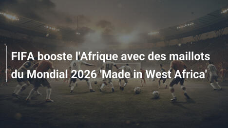 FIFA booste l'Afrique avec des maillots du Mondial 2026 'Made in West Africa'
