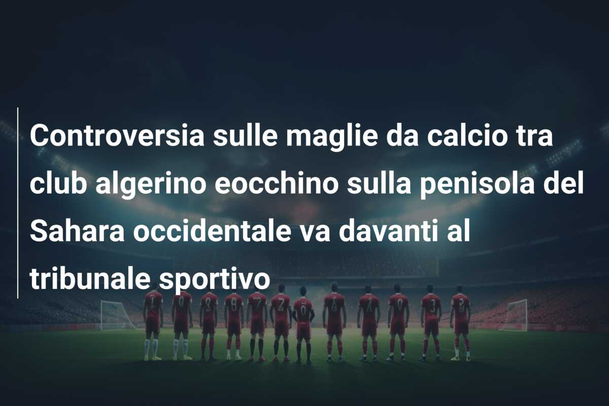 Controversia sulle maglie da calcio tra club algerino eocchino sulla penisola del Sahara occidentale va davanti al tribunale sportivo