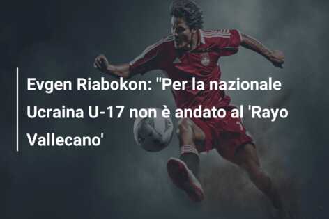 Evgen Riabokon: “Per la nazionale Ucraina U-17 non è andato al ‘Rayo Vallecano’