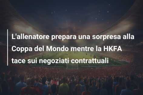 L’allenatore prepara una sorpresa alla Coppa del Mondo mentre la HKFA tace sui negoziati contrattuali
