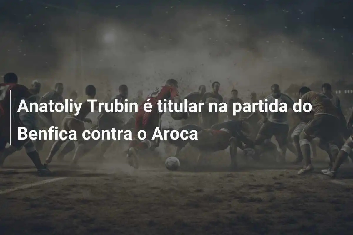 Anatoliy Trubin é titular na partida do Benfica contra o Aroca