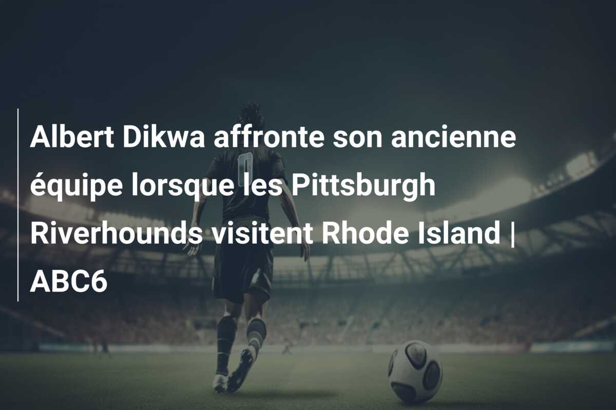 Albert Dikwa affronte son ancienne équipe lorsque les Pittsburgh Riverhounds visitent Rhode Island | ABC6