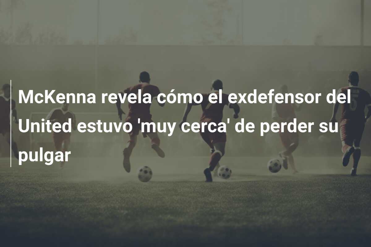 McKenna revela cómo el exdefensor del United estuvo 'muy cerca' de perder su pulgar