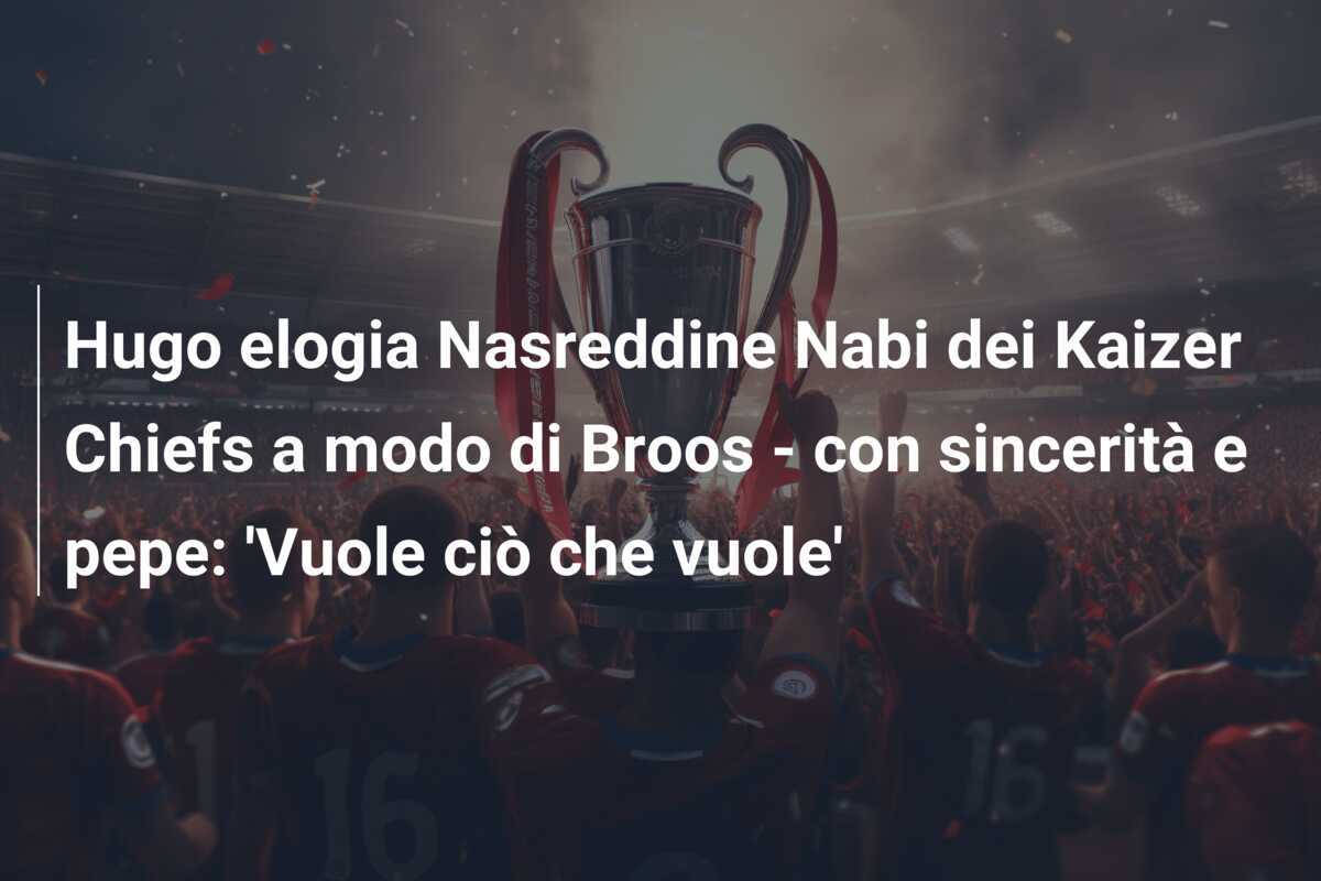 Hugo elogia Nasreddine Nabi dei Kaizer Chiefs a modo di Broos – con sincerità e pepe: ‘Vuole ciò che vuole’