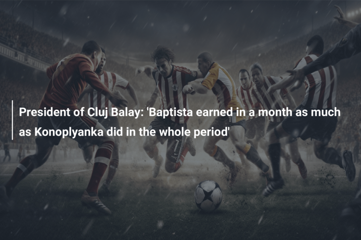 President of Cluj Balay: ‘Baptista earned in a month as much as Konoplyanka did in the whole period’