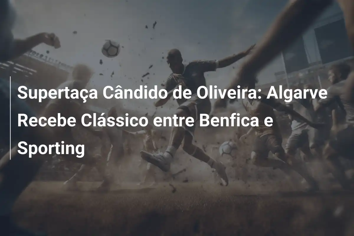 Supertaça Cândido de Oliveira: Algarve Recebe Clássico entre Benfica e Sporting