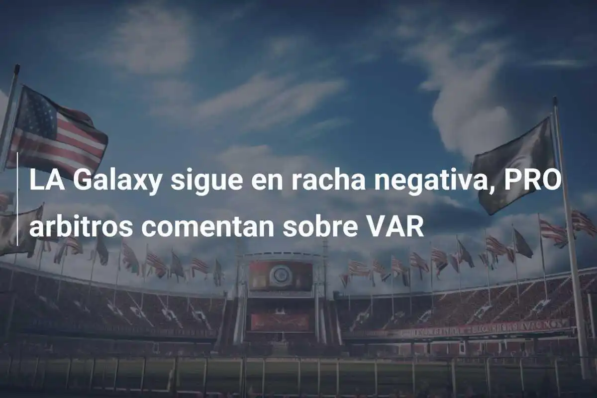 LA Galaxy sigue en racha negativa, PRO arbitros comentan sobre VAR