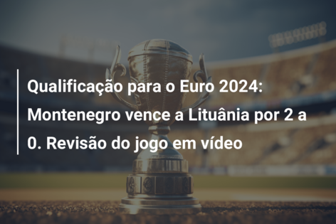 Qualificação para o Euro 2024: Montenegro vence a Lituânia por 2 a 0. Revisão do jogo em vídeo