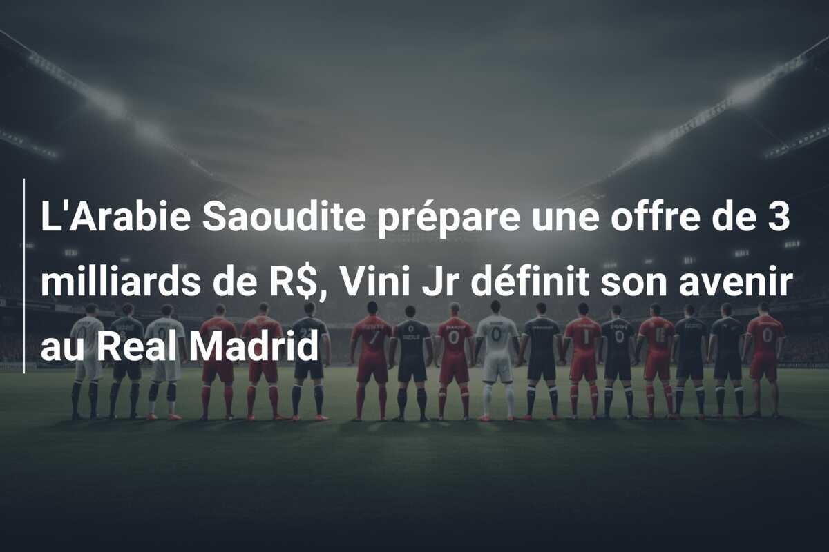 L’Arabie Saoudite prépare une offre de 3 milliards de R$, Vini Jr définit son avenir au Real Madrid