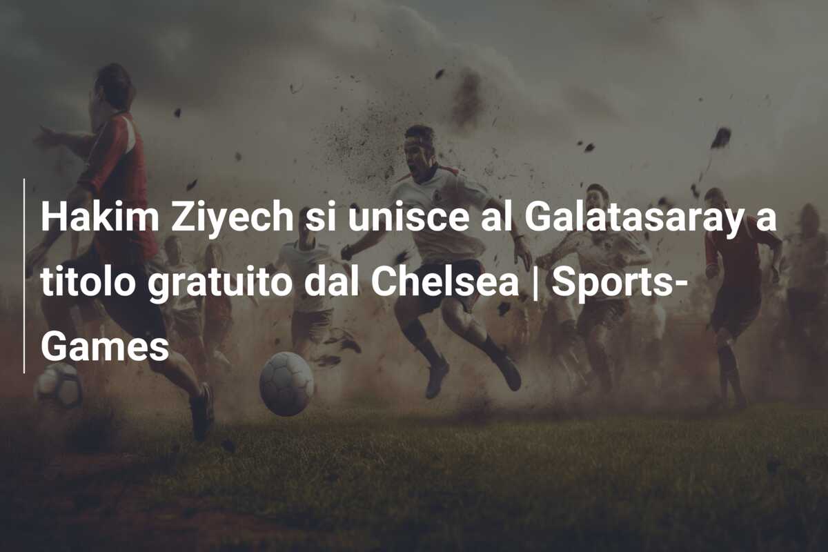 Hakim Ziyech si unisce al Galatasaray a titolo gratuito dal Chelsea | Sports-Games