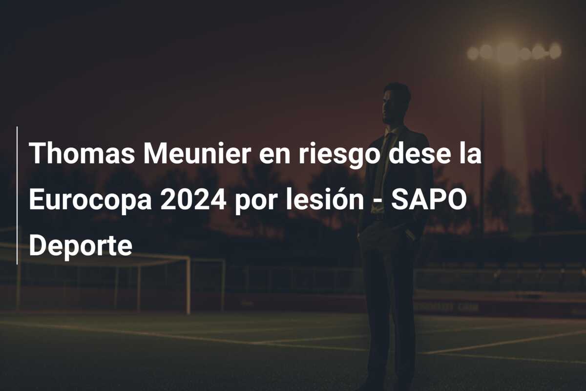 Thomas Meunier en riesgo dese la Eurocopa 2024 por lesión – SAPO Deporte
