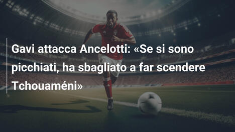 Gavi attacca Ancelotti: «Se si sono picchiati, ha sbagliato a far scendere Tchouaméni»