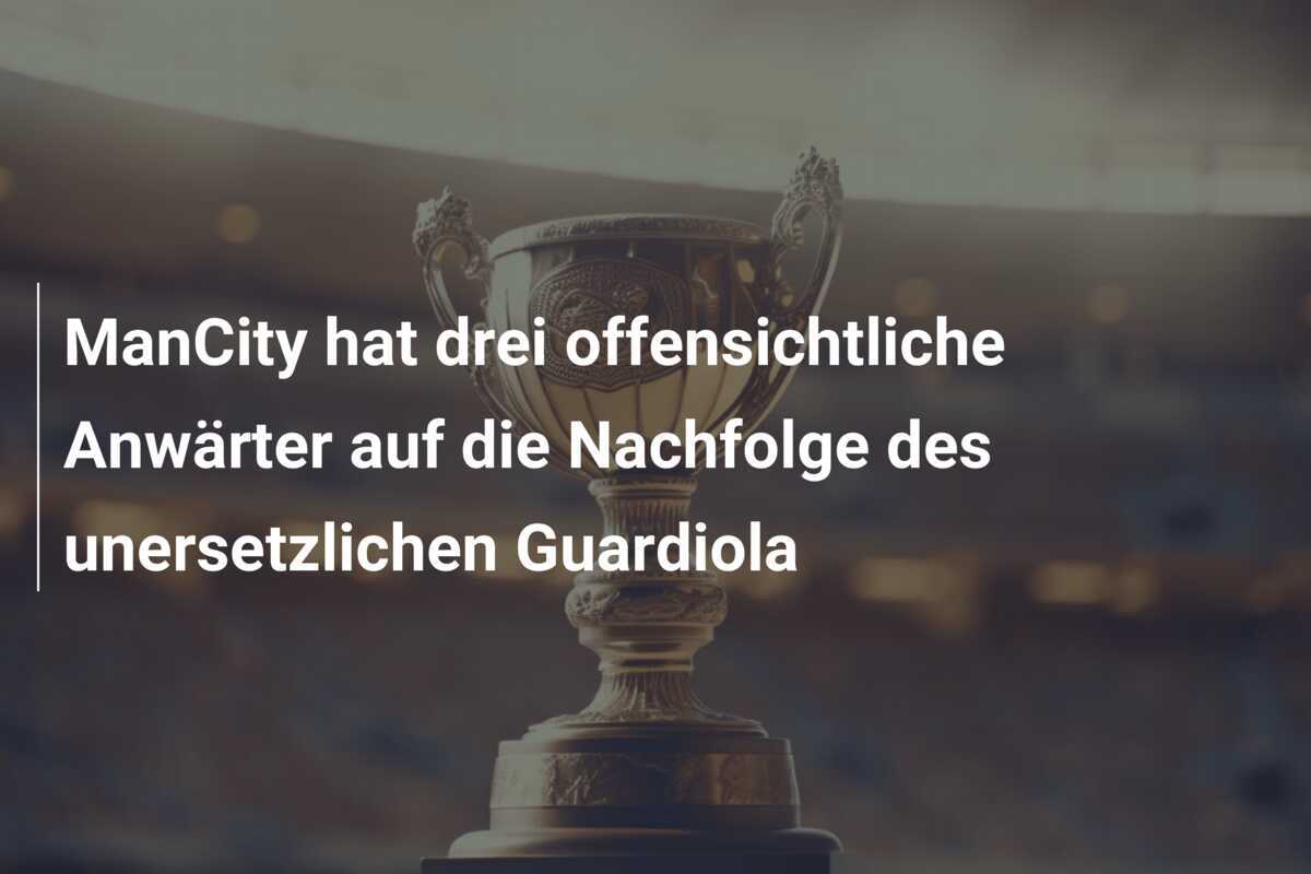 ManCity hat drei offensichtliche Anwärter auf die Nachfolge des unersetzlichen Guardiola