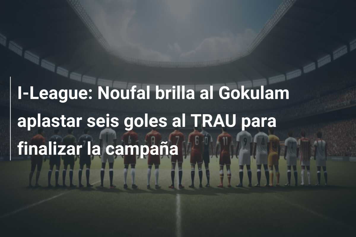 I-League: Noufal brilla al Gokulam aplastar seis goles al TRAU para finalizar la campaña