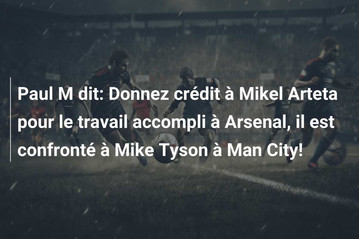 Paul M dit: Donnez crédit à Mikel Arteta pour le travail accompli à Arsenal, il est confronté à Mike Tyson à Man City!