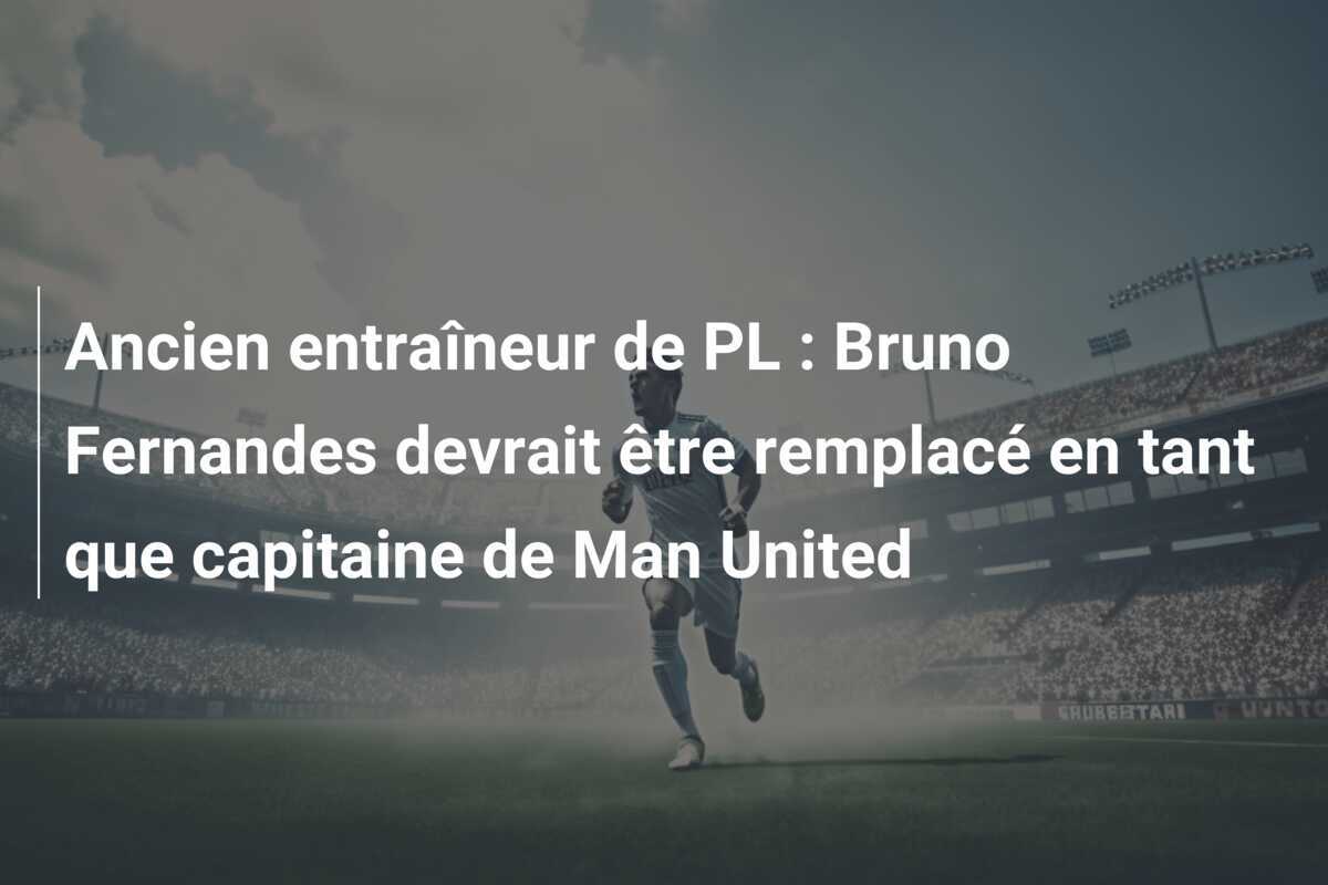 Ancien entraîneur de PL : Bruno Fernandes devrait être remplacé en tant que capitaine de Man United