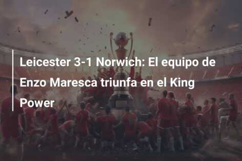 Leicester 3-1 Norwich: El equipo de Enzo Maresca triunfa en el King Power