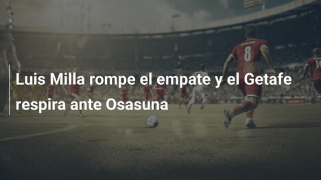 Luis Milla rompe el empate y el Getafe respira ante Osasuna