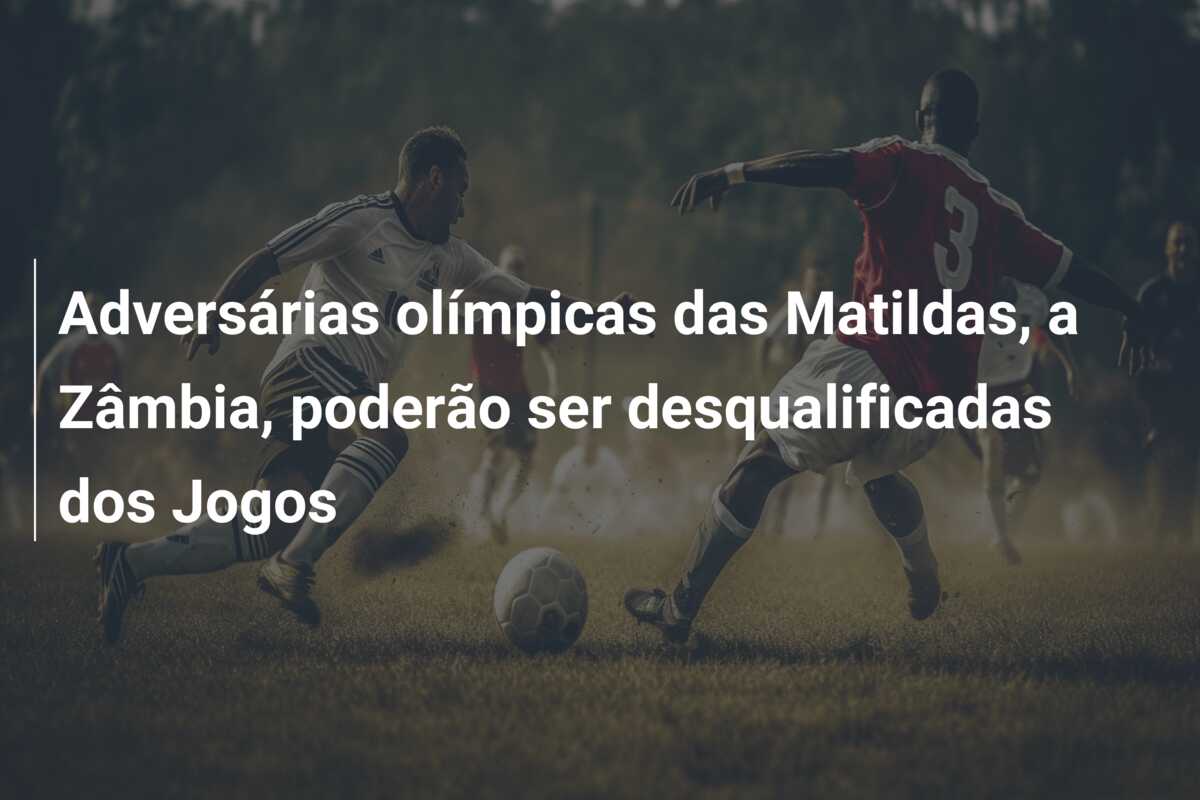 Adversárias olímpicas das Matildas, a Zâmbia, poderão ser desqualificadas dos Jogos