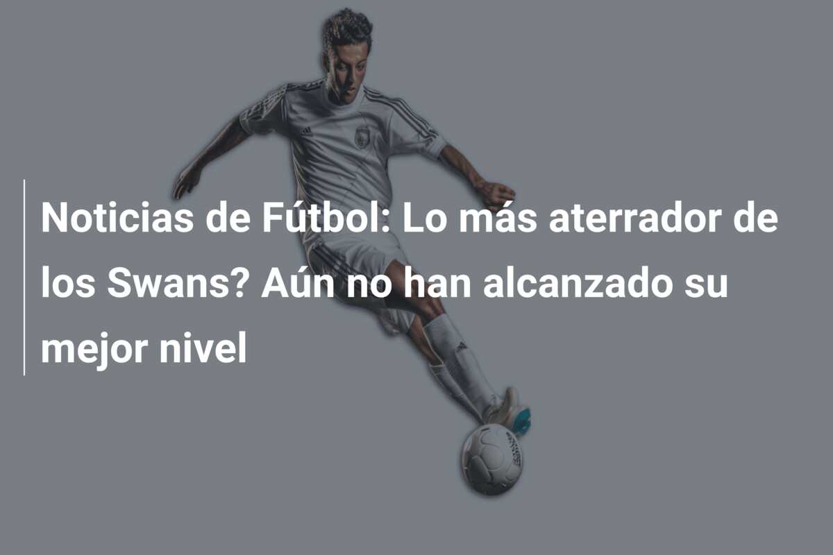 Noticias de Fútbol: Lo más aterrador de los Swans? Aún no han alcanzado su mejor nivel
