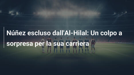 Núñez escluso dall'Al-Hilal: Un colpo a sorpresa per la sua carriera