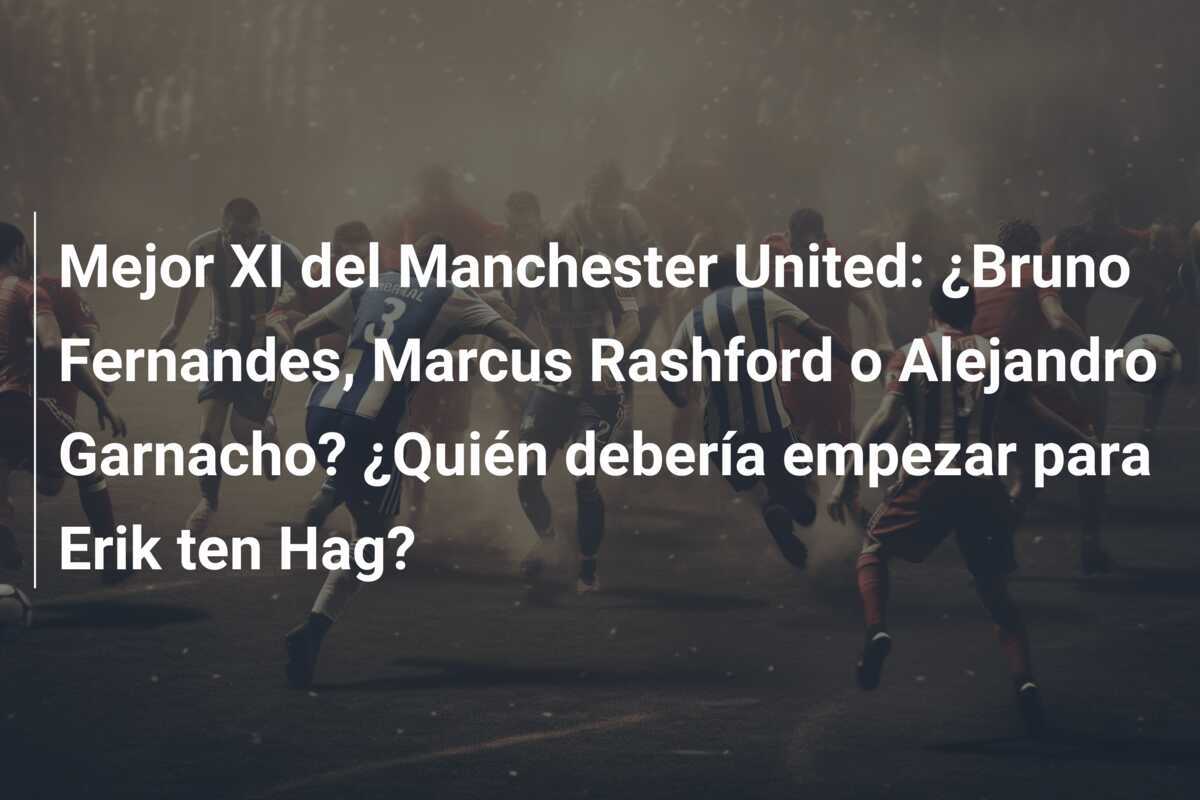 Mejor XI del Manchester United: ¿Bruno Fernandes, Marcus Rashford o Alejandro Garnacho? ¿Quién debería empezar para Erik ten Hag?