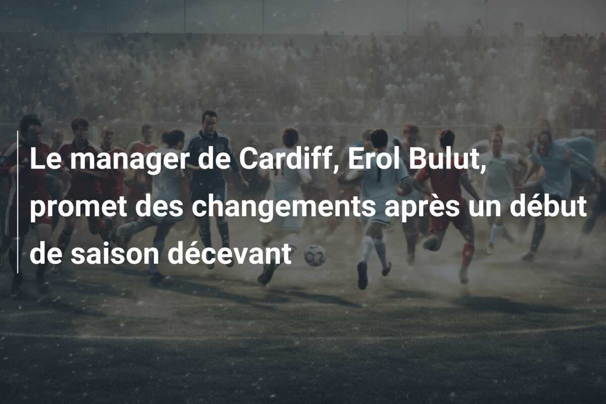 Le manager de Cardiff, Erol Bulut, promet des changements après un début de saison décevant