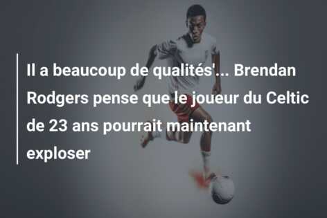 Il a beaucoup de qualités’… Brendan Rodgers pense que le joueur du Celtic de 23 ans pourrait maintenant exploser