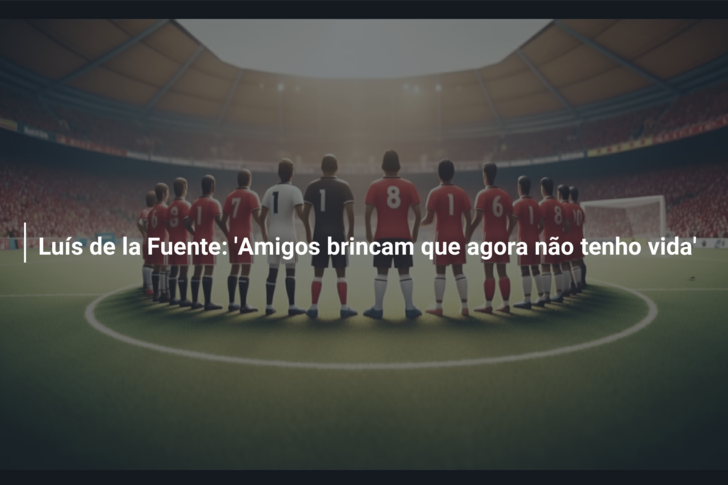 Luís de la Fuente: ‘Amigos brincam que agora não tenho vida’