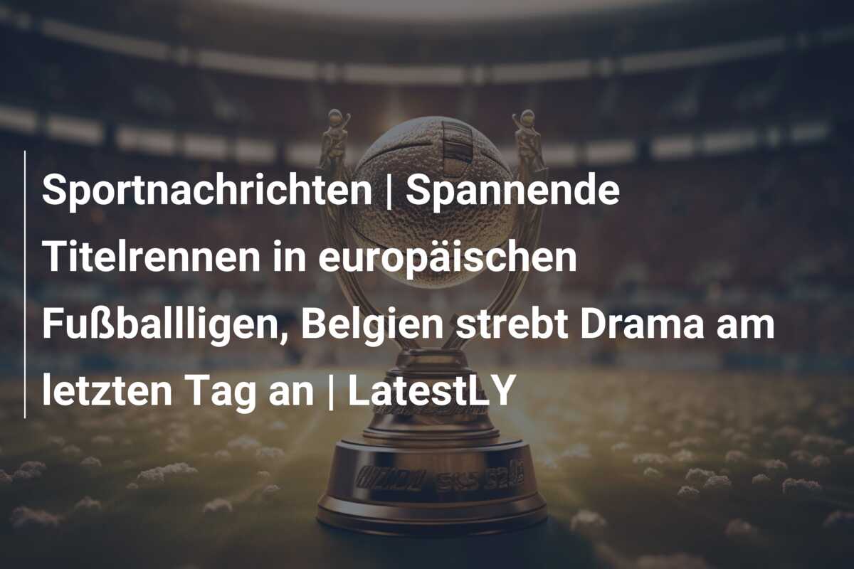Sportnachrichten | Spannende Titelrennen in europäischen Fußballligen, Belgien strebt Drama am letzten Tag an | LatestLY
