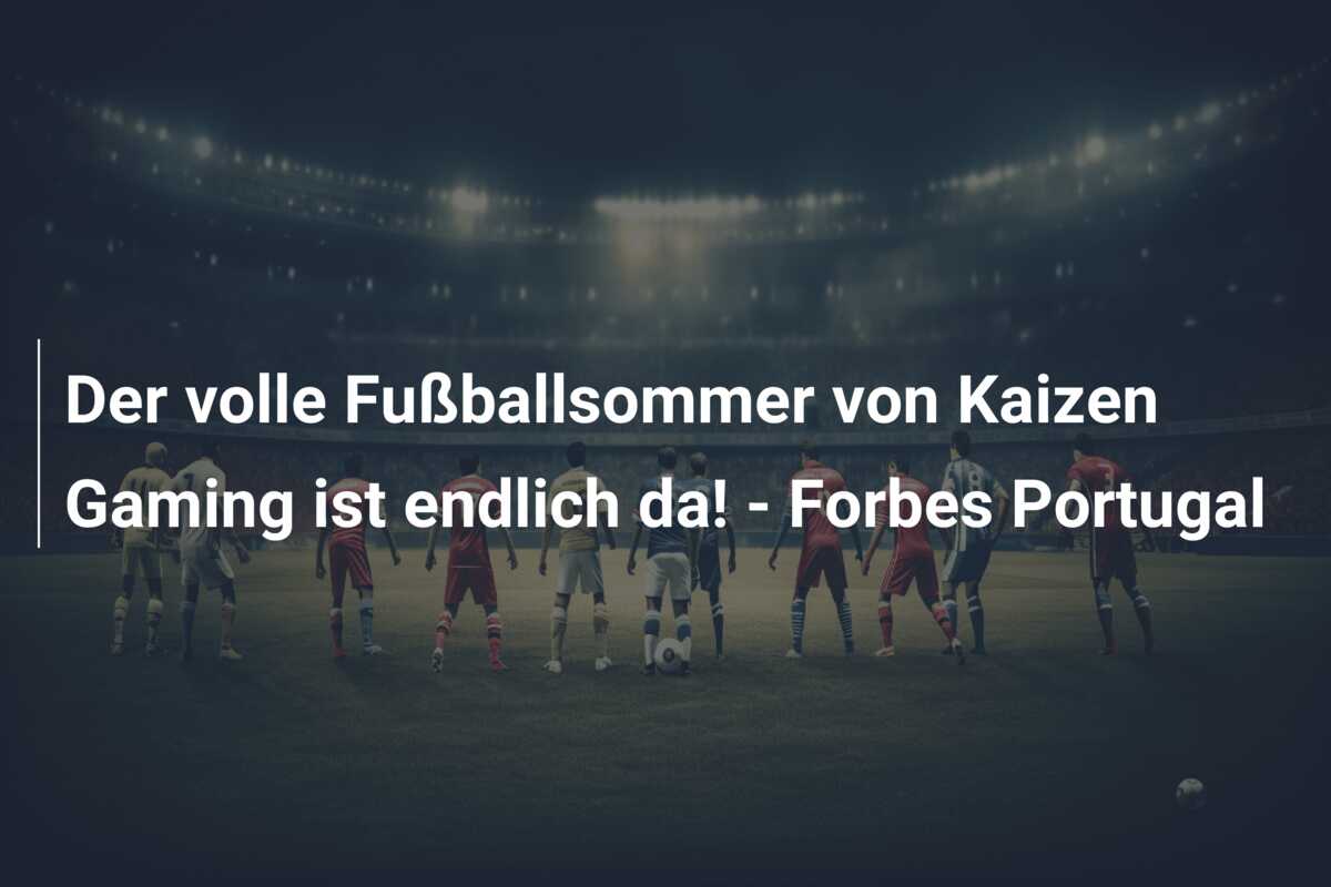 Der volle Fußballsommer von Kaizen Gaming ist endlich da! – Forbes Portugal