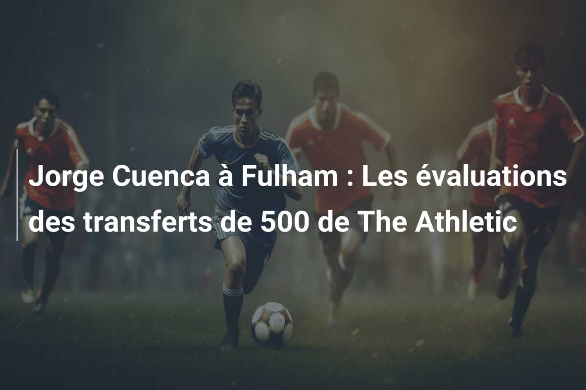 Jorge Cuenca à Fulham : Les évaluations des transferts de 500 de The Athletic