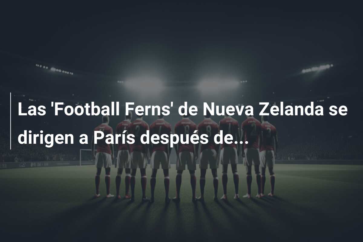Las ‘Football Ferns’ de Nueva Zelanda se dirigen a París después de…