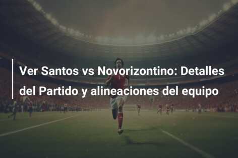 Ver Santos vs Novorizontino: Detalles del Partido y alineaciones del equipo